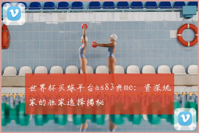 世界杯买球平台as83典me:资深玩家的独家选择揭秘