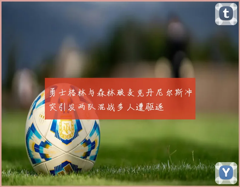 勇士格林与森林狼麦克丹尼尔斯冲突引发两队混战多人遭驱逐
