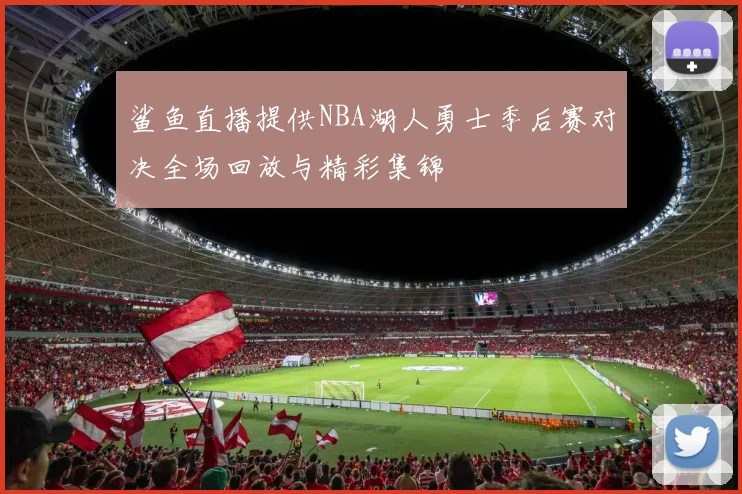 鲨鱼直播提供NBA湖人勇士季后赛对决全场回放与精彩集锦